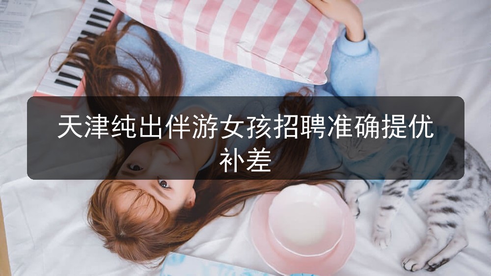 天津纯出伴游女孩招聘准确提优补差